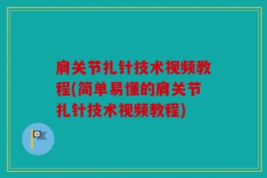 肩关节扎针技术视频教程(简单易懂的肩关节扎针技术视频教程)
