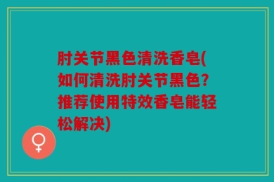 肘关节黑色清洗香皂(如何清洗肘关节黑色？推荐使用特效香皂能轻松解决)