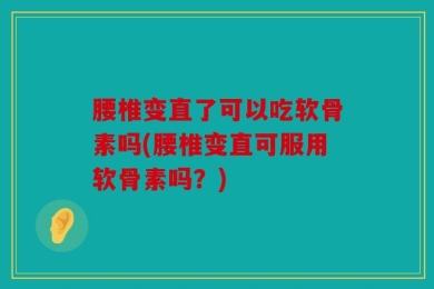 腰椎变直了可以吃软骨素吗(腰椎变直可服用软骨素吗？)