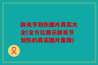 脚关节划伤图片真实大全(全方位展示脚关节划伤的真实图片集锦)