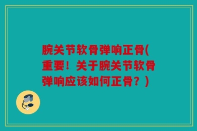 腕关节软骨弹响正骨(重要！关于腕关节软骨弹响应该如何正骨？)