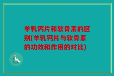 羊乳钙片和软骨素的区别(羊乳钙片与软骨素的功效和作用的对比)