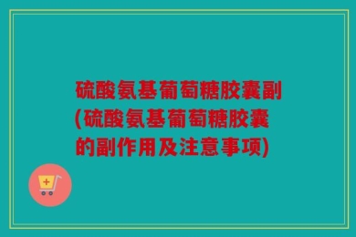 硫酸氨基葡萄糖胶囊副(硫酸氨基葡萄糖胶囊的副作用及注意事项)