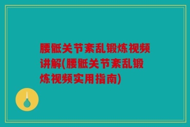 腰骶关节紊乱锻炼视频讲解(腰骶关节紊乱锻炼视频实用指南)