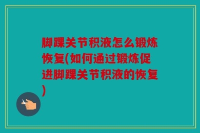 脚踝关节积液怎么锻炼恢复(如何通过锻炼促进脚踝关节积液的恢复)
