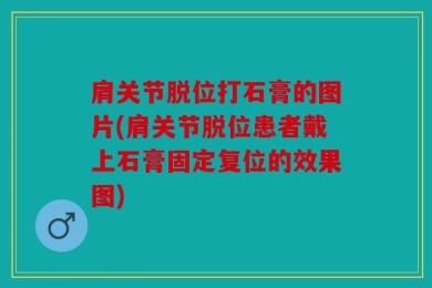 肩关节脱位打石膏的图片(肩关节脱位患者戴上石膏固定复位的效果图)