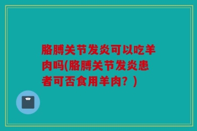 胳膊关节发炎可以吃羊肉吗(胳膊关节发炎患者可否食用羊肉？)