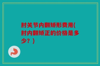 肘关节内翻矫形费用(肘内翻矫正的价格是多少？)