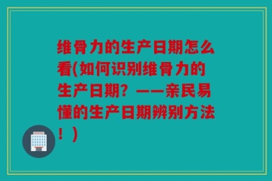 维骨力的生产日期怎么看(如何识别维骨力的生产日期？——亲民易懂的生产日期辨别方法！)