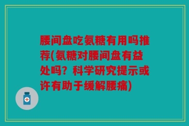 腰间盘吃氨糖有用吗推荐(氨糖对腰间盘有益处吗？科学研究提示或许有助于缓解腰痛)