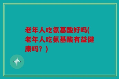 老年人吃氨基酸好吗(老年人吃氨基酸有益健康吗？)