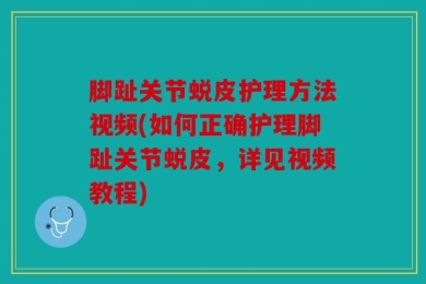 脚趾关节蜕皮护理方法视频(如何正确护理脚趾关节蜕皮，详见视频教程)