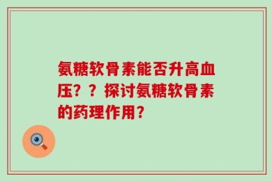氨糖软骨素能否升高血压？？探讨氨糖软骨素的药理作用？