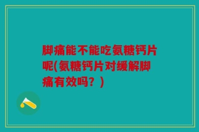 脚痛能不能吃氨糖钙片呢(氨糖钙片对缓解脚痛有效吗？)