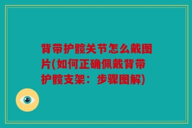 背带护髋关节怎么戴图片(如何正确佩戴背带护髋支架：步骤图解)