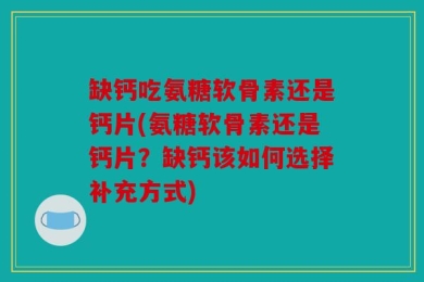 缺钙吃氨糖软骨素还是钙片(氨糖软骨素还是钙片？缺钙该如何选择补充方式)
