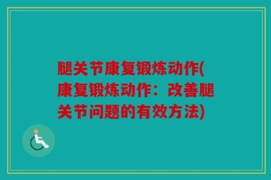 腿关节康复锻炼动作(康复锻炼动作：改善腿关节问题的有效方法)