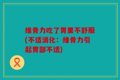 维骨力吃了胃里不舒服(不适消化：维骨力引起胃部不适)