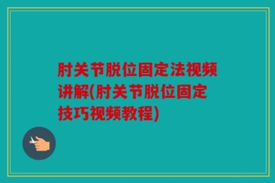 肘关节脱位固定法视频讲解(肘关节脱位固定技巧视频教程)