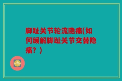 脚趾关节轮流隐痛(如何缓解脚趾关节交替隐痛？)