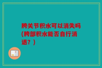 胯关节积水可以消失吗(胯部积水能否自行消退？)