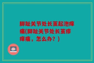 脚趾关节处长茧起泡痒痛(脚趾关节处长茧疹痒痛，怎么办？)