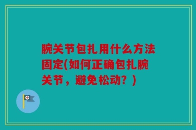 腕关节包扎用什么方法固定(如何正确包扎腕关节，避免松动？)