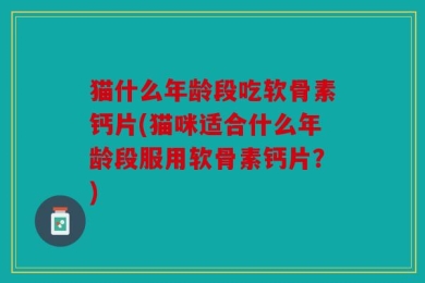 猫什么年龄段吃软骨素钙片(猫咪适合什么年龄段服用软骨素钙片？)