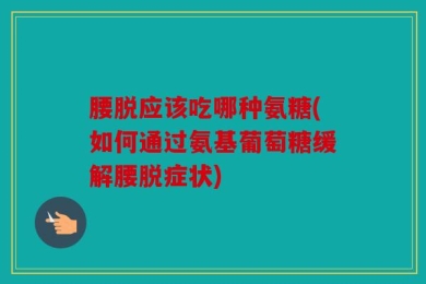 腰脱应该吃哪种氨糖(如何通过氨基葡萄糖缓解腰脱症状)