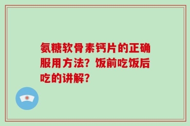 氨糖软骨素钙片的正确服用方法？饭前吃饭后吃的讲解？