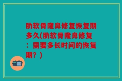 肋软骨隆鼻修复恢复期多久(肋软骨隆鼻修复：需要多长时间的恢复期？)
