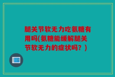 腿关节软无力吃氨糖有用吗(氨糖能缓解腿关节软无力的症状吗？)