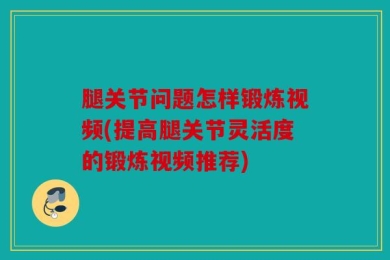 腿关节问题怎样锻炼视频(提高腿关节灵活度的锻炼视频推荐)