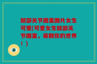 腿部关节图案图片女生可爱(可爱女生腿部关节图案，萌翻你的世界！)