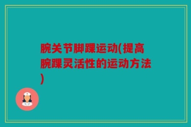 腕关节脚踝运动(提高腕踝灵活性的运动方法)