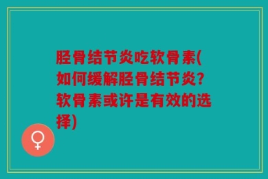 胫骨结节炎吃软骨素(如何缓解胫骨结节炎？软骨素或许是有效的选择)