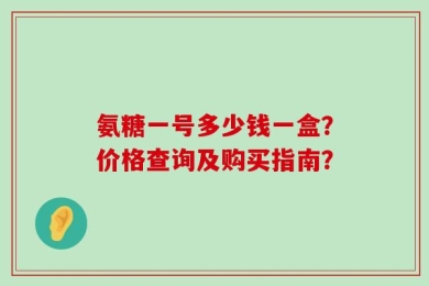 氨糖一号多少钱一盒？价格查询及购买指南？