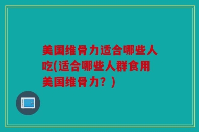 美国维骨力适合哪些人吃(适合哪些人群食用美国维骨力？)