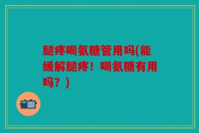 腿疼喝氨糖管用吗(能缓解腿疼！喝氨糖有用吗？)