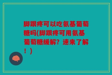 脚跟疼可以吃氨基葡萄糖吗(脚跟疼可用氨基葡萄糖缓解？速来了解！)