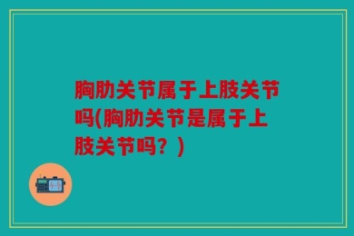 胸肋关节属于上肢关节吗(胸肋关节是属于上肢关节吗？)