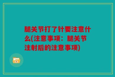 腿关节打了针要注意什么(注意事项：腿关节注射后的注意事项)