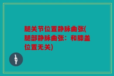腿关节位置静脉曲张(腿部静脉曲张：和膝盖位置无关)