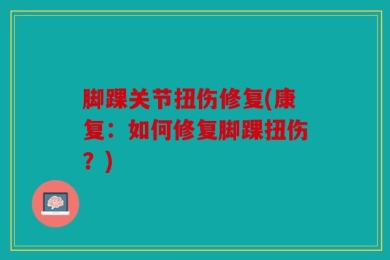 脚踝关节扭伤修复(康复：如何修复脚踝扭伤？)