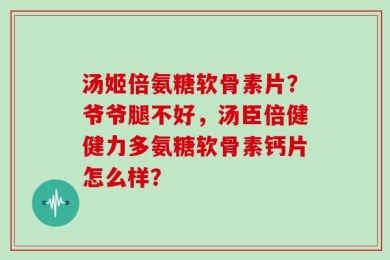 汤姬倍氨糖软骨素片？爷爷腿不好，汤臣倍健健力多氨糖软骨素钙片怎么样？