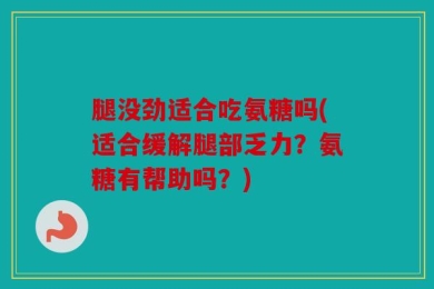 腿没劲适合吃氨糖吗(适合缓解腿部乏力？氨糖有帮助吗？)