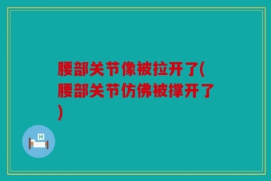 腰部关节像被拉开了(腰部关节仿佛被撑开了)