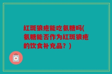 红斑狼疮能吃氨糖吗(氨糖能否作为红斑狼疮的饮食补充品？)