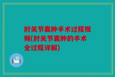 肘关节囊肿手术过程视频(肘关节囊肿的手术全过程详解)