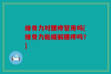 维骨力对腰疼管用吗(维骨力能缓解腰疼吗？)